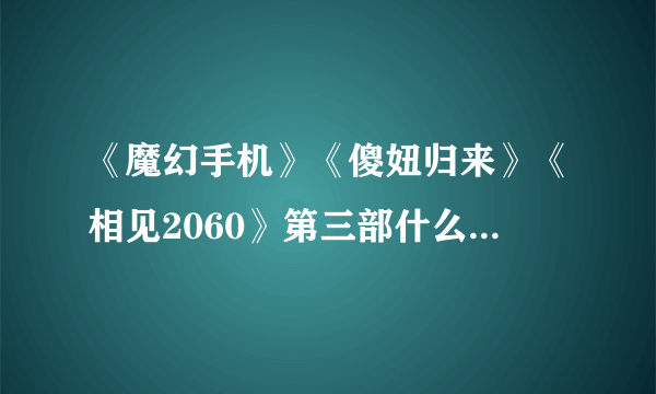 《魔幻手机》《傻妞归来》《相见2060》第三部什么时候上映？