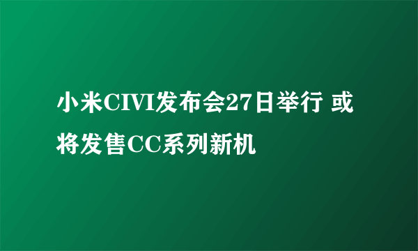 小米CIVI发布会27日举行 或将发售CC系列新机