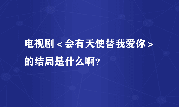 电视剧＜会有天使替我爱你＞的结局是什么啊？