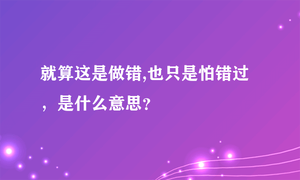 就算这是做错,也只是怕错过，是什么意思？