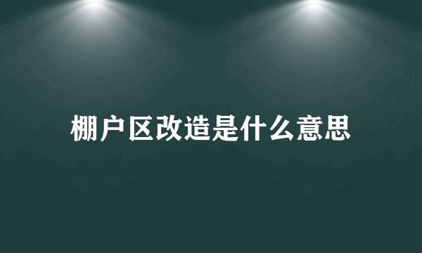 棚户区改造是什么意思