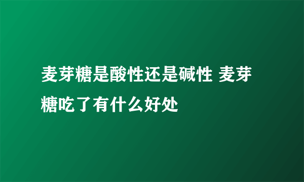 麦芽糖是酸性还是碱性 麦芽糖吃了有什么好处