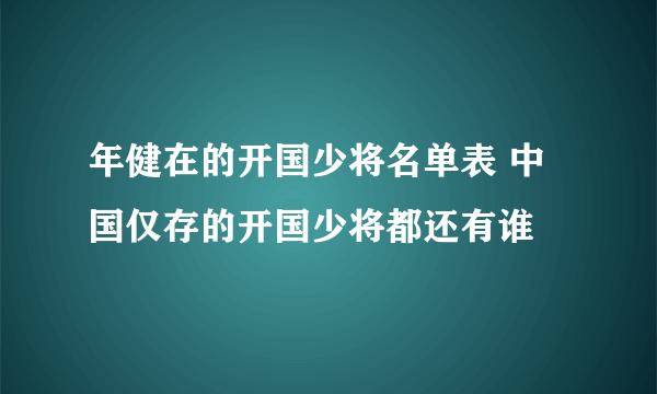 年健在的开国少将名单表 中国仅存的开国少将都还有谁