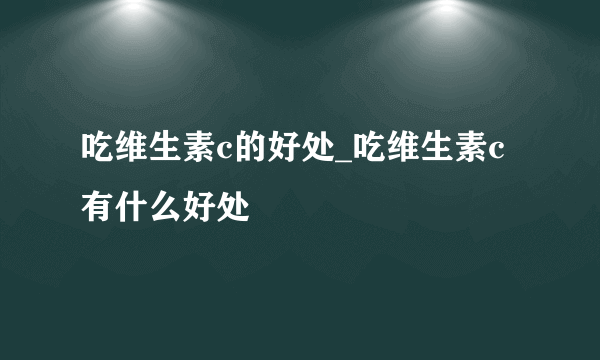 吃维生素c的好处_吃维生素c有什么好处