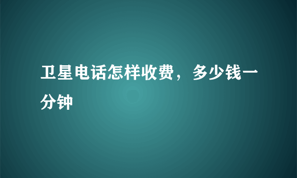 卫星电话怎样收费，多少钱一分钟