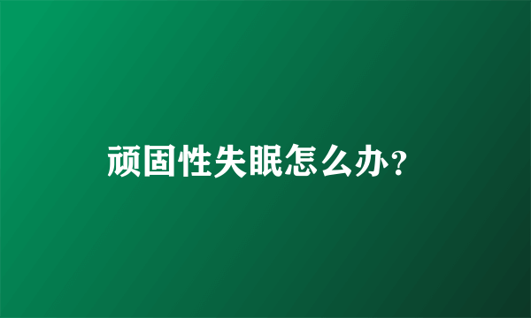 顽固性失眠怎么办？