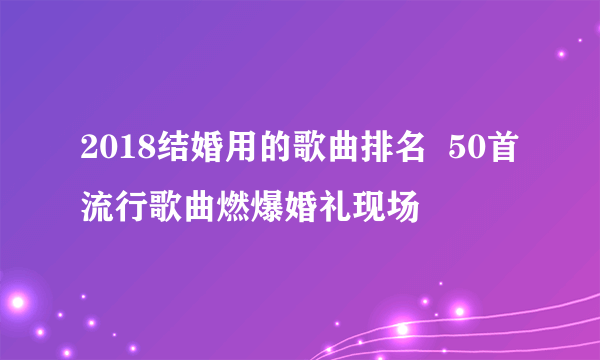 2018结婚用的歌曲排名  50首流行歌曲燃爆婚礼现场