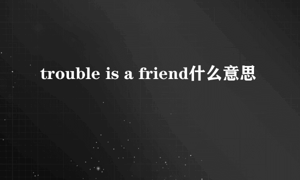 trouble is a friend什么意思