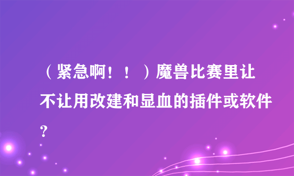 （紧急啊！！）魔兽比赛里让不让用改建和显血的插件或软件？