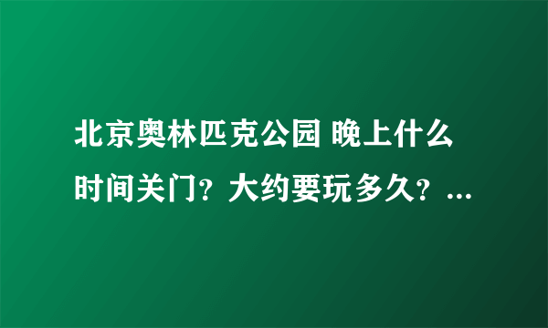 北京奥林匹克公园 晚上什么时间关门？大约要玩多久？晚上好玩么？