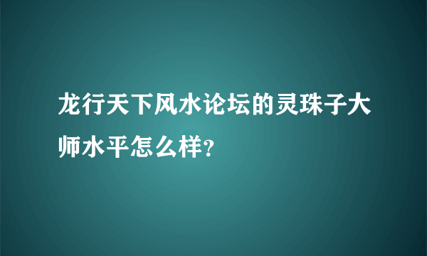 龙行天下风水论坛的灵珠子大师水平怎么样？