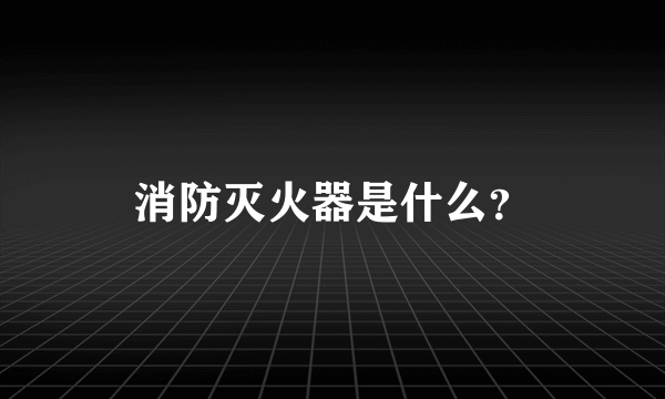 消防灭火器是什么？