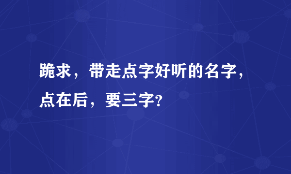 跪求，带走点字好听的名字，点在后，要三字？