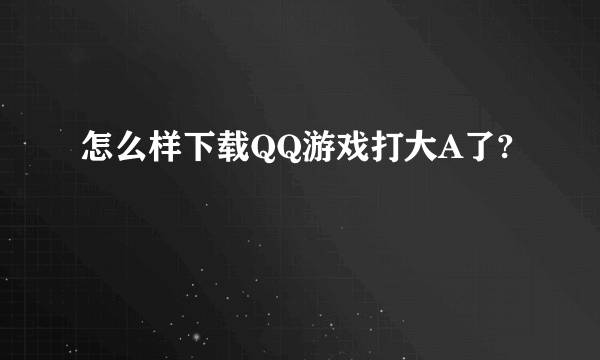 怎么样下载QQ游戏打大A了?