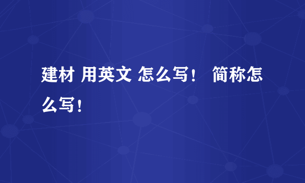 建材 用英文 怎么写！ 简称怎么写！