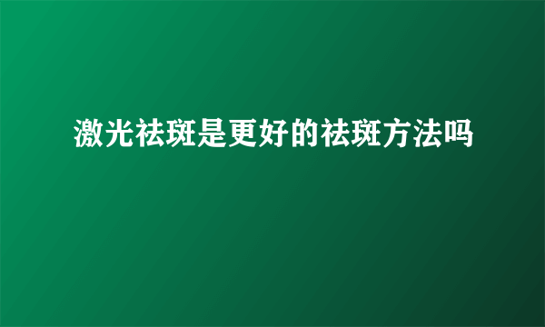 激光祛斑是更好的祛斑方法吗