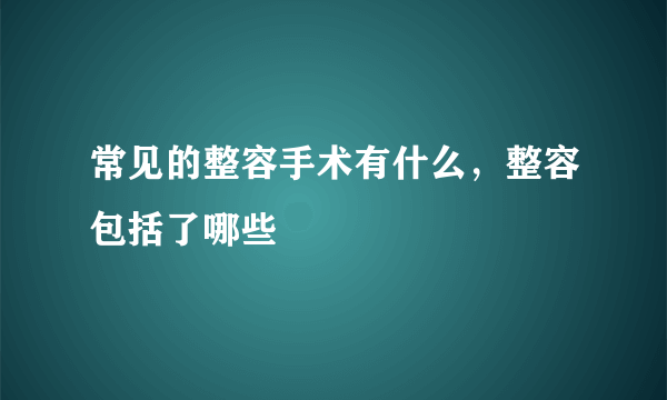 常见的整容手术有什么，整容包括了哪些