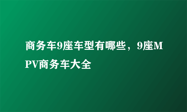 商务车9座车型有哪些，9座MPV商务车大全