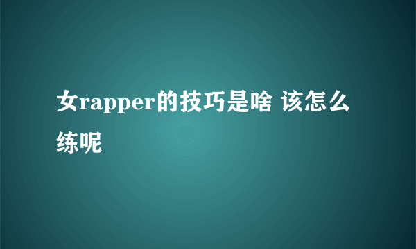 女rapper的技巧是啥 该怎么练呢