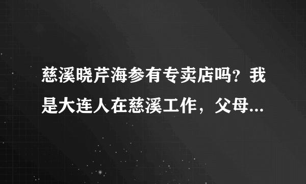 慈溪晓芹海参有专卖店吗？我是大连人在慈溪工作，父母已经习惯吃海参了，有的话请给我详细地址和电话吧！