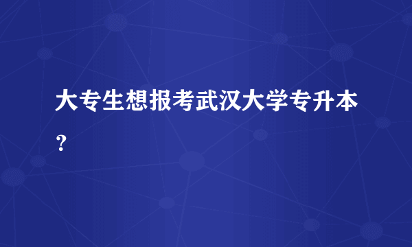 大专生想报考武汉大学专升本？