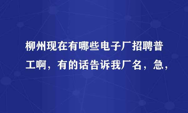 柳州现在有哪些电子厂招聘普工啊，有的话告诉我厂名，急，