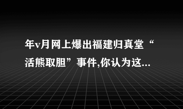 年v月网上爆出福建归真堂“活熊取胆”事件,你认为这种从活熊胆囊引流胆汁的做法不会对黑熊造成的影响是(    )A. 导致黑熊胆汁在肝肠循环不足B. 影响黑熊的吸收功能C. 导致黑熊胆囊感染、肝脏感染D. 引起熊的取胆口发炎溃疡