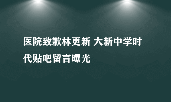 医院致歉林更新 大新中学时代贴吧留言曝光