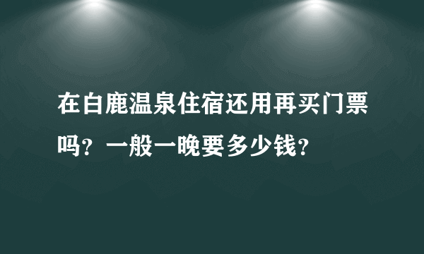 在白鹿温泉住宿还用再买门票吗？一般一晚要多少钱？