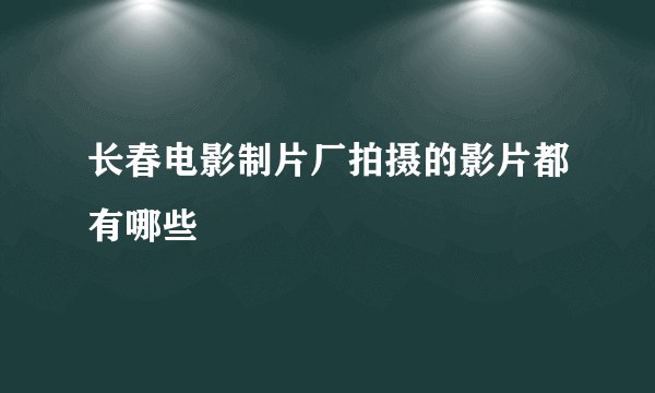 长春电影制片厂拍摄的影片都有哪些