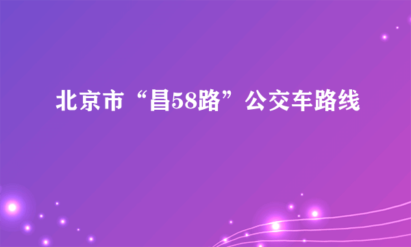 北京市“昌58路”公交车路线