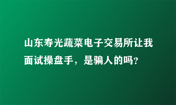 山东寿光蔬菜电子交易所让我面试操盘手，是骗人的吗？