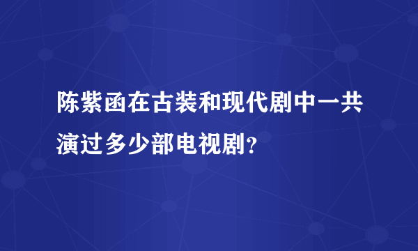 陈紫函在古装和现代剧中一共演过多少部电视剧？