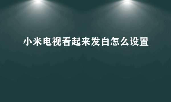 小米电视看起来发白怎么设置