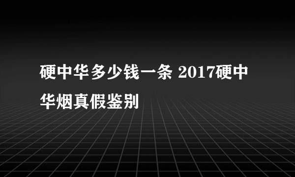 硬中华多少钱一条 2017硬中华烟真假鉴别