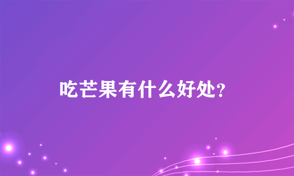 吃芒果有什么好处？