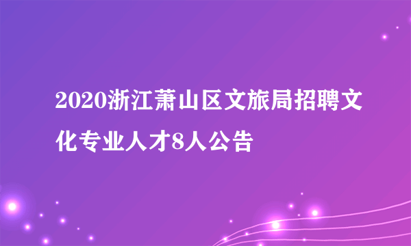 2020浙江萧山区文旅局招聘文化专业人才8人公告