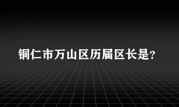 铜仁市万山区历届区长是？