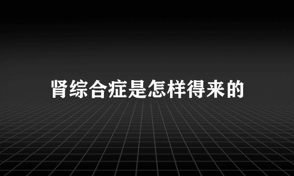 肾综合症是怎样得来的