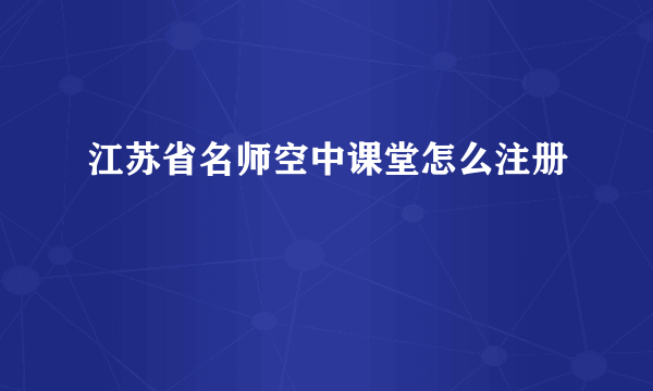 江苏省名师空中课堂怎么注册