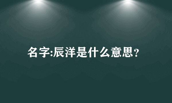 名字:辰洋是什么意思？