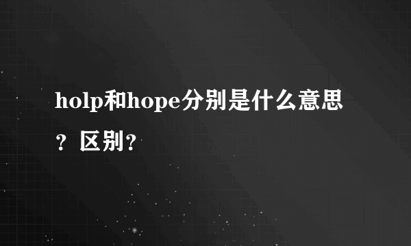 holp和hope分别是什么意思？区别？