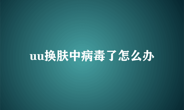 uu换肤中病毒了怎么办