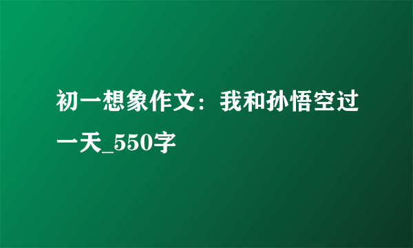 初一想象作文：我和孙悟空过一天_550字