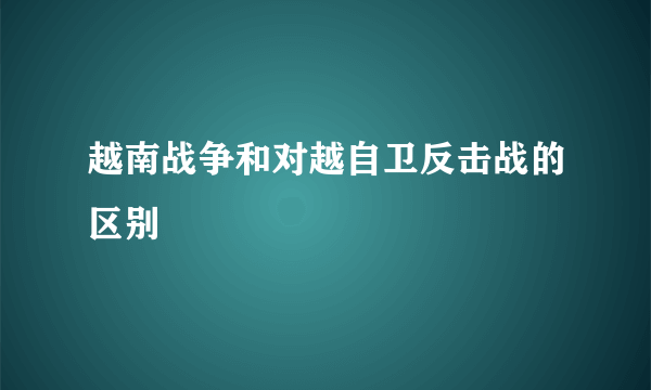 越南战争和对越自卫反击战的区别