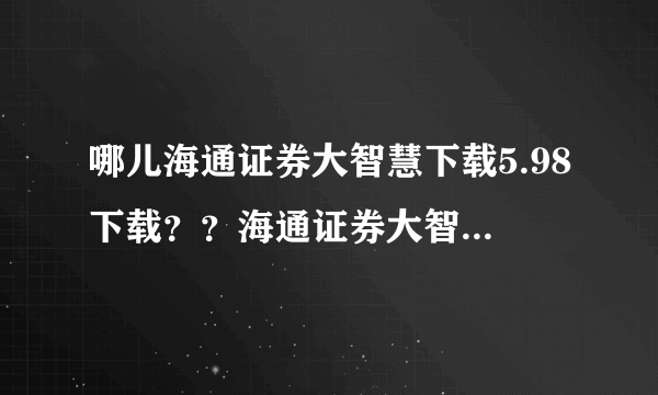 哪儿海通证券大智慧下载5.98下载？？海通证券大智慧下载最新版？