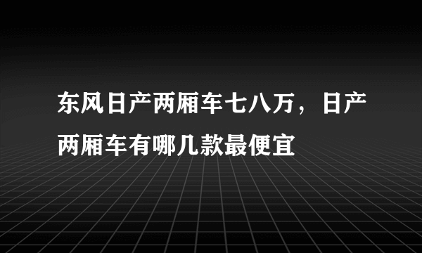 东风日产两厢车七八万，日产两厢车有哪几款最便宜