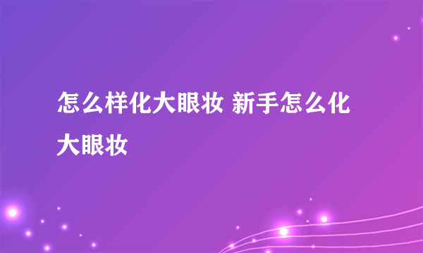 怎么样化大眼妆 新手怎么化大眼妆