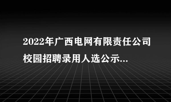 2022年广西电网有限责任公司校园招聘录用人选公示（第一批）