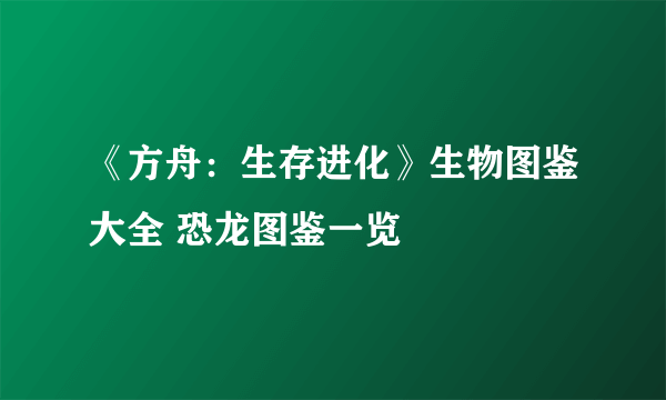 《方舟：生存进化》生物图鉴大全 恐龙图鉴一览